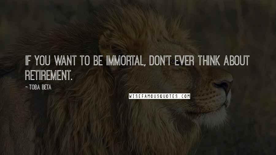 Toba Beta Quotes: If you want to be immortal, don't ever think about retirement.