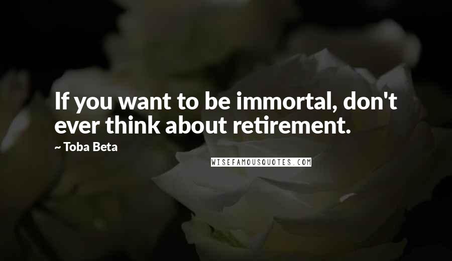 Toba Beta Quotes: If you want to be immortal, don't ever think about retirement.