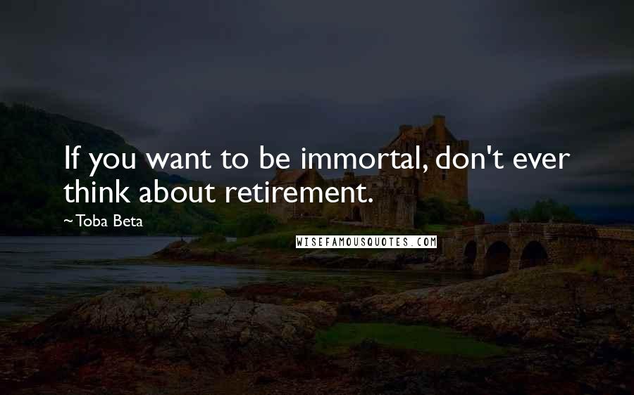 Toba Beta Quotes: If you want to be immortal, don't ever think about retirement.