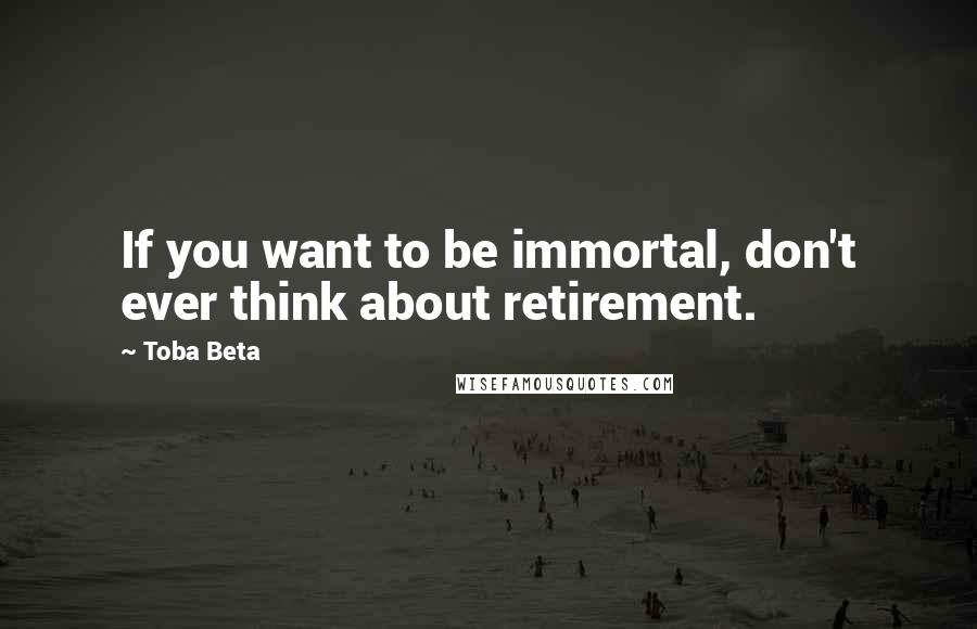 Toba Beta Quotes: If you want to be immortal, don't ever think about retirement.