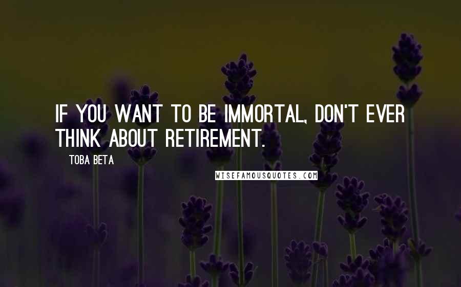 Toba Beta Quotes: If you want to be immortal, don't ever think about retirement.