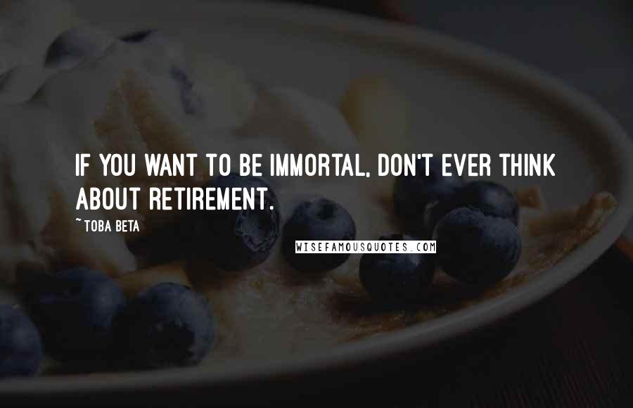 Toba Beta Quotes: If you want to be immortal, don't ever think about retirement.