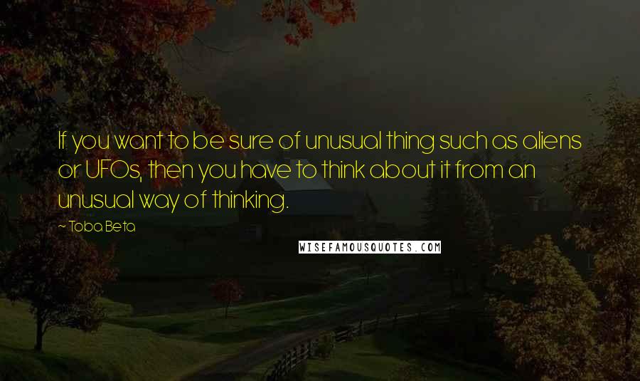 Toba Beta Quotes: If you want to be sure of unusual thing such as aliens or UFOs, then you have to think about it from an unusual way of thinking.