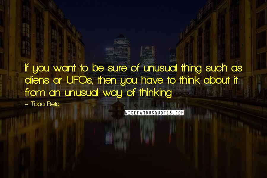 Toba Beta Quotes: If you want to be sure of unusual thing such as aliens or UFOs, then you have to think about it from an unusual way of thinking.