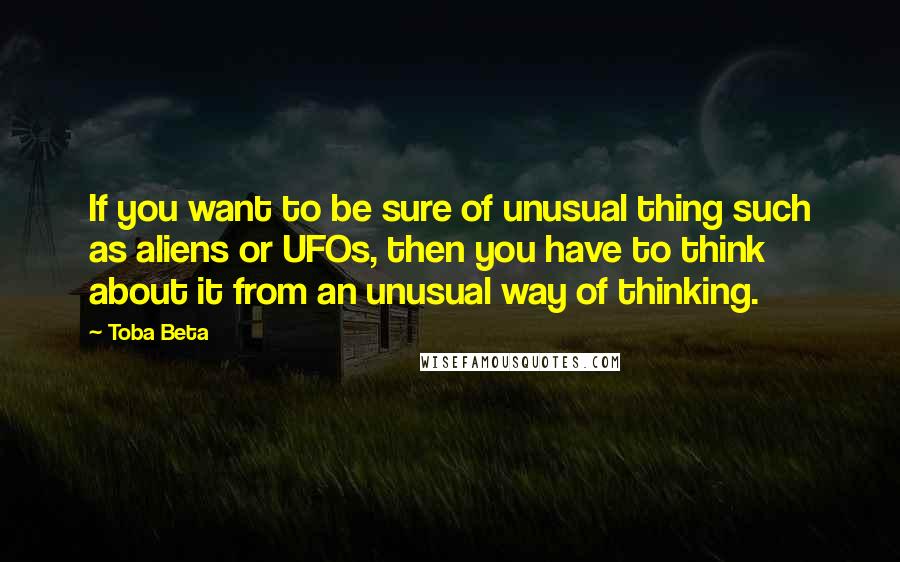 Toba Beta Quotes: If you want to be sure of unusual thing such as aliens or UFOs, then you have to think about it from an unusual way of thinking.