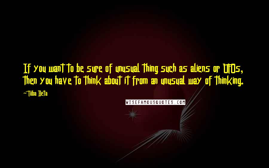 Toba Beta Quotes: If you want to be sure of unusual thing such as aliens or UFOs, then you have to think about it from an unusual way of thinking.