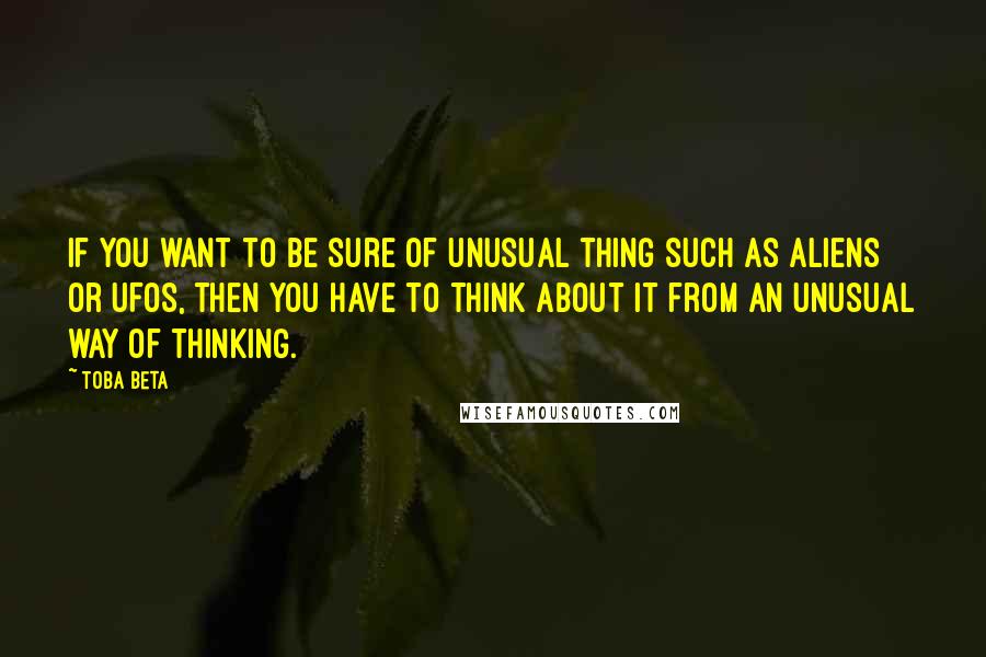 Toba Beta Quotes: If you want to be sure of unusual thing such as aliens or UFOs, then you have to think about it from an unusual way of thinking.