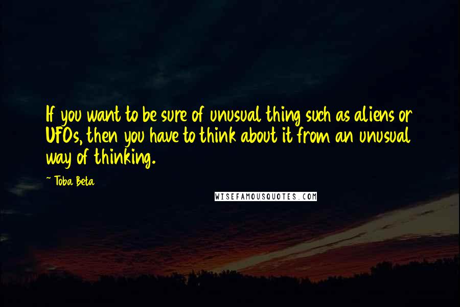 Toba Beta Quotes: If you want to be sure of unusual thing such as aliens or UFOs, then you have to think about it from an unusual way of thinking.