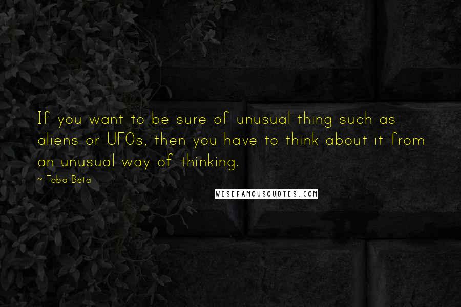 Toba Beta Quotes: If you want to be sure of unusual thing such as aliens or UFOs, then you have to think about it from an unusual way of thinking.