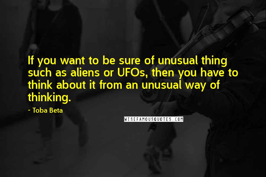Toba Beta Quotes: If you want to be sure of unusual thing such as aliens or UFOs, then you have to think about it from an unusual way of thinking.