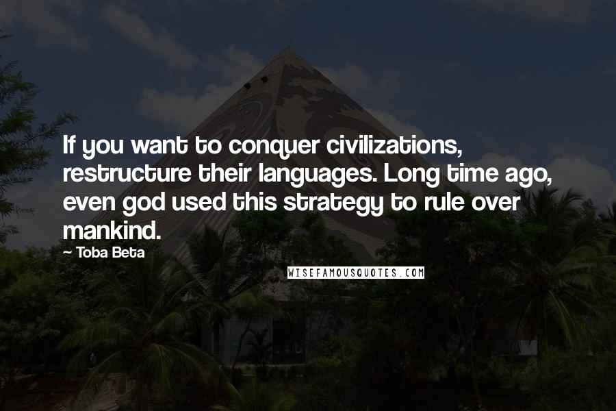 Toba Beta Quotes: If you want to conquer civilizations, restructure their languages. Long time ago, even god used this strategy to rule over mankind.