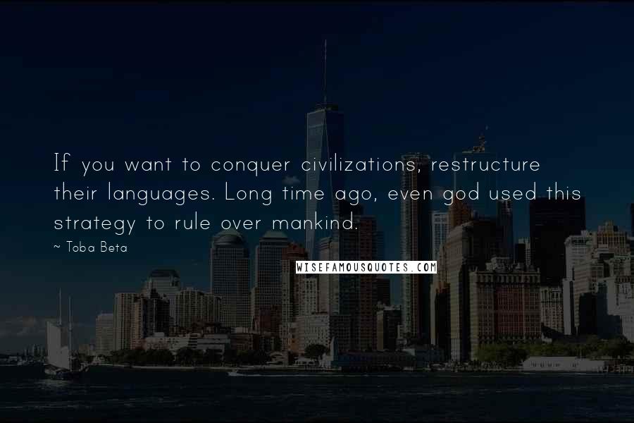 Toba Beta Quotes: If you want to conquer civilizations, restructure their languages. Long time ago, even god used this strategy to rule over mankind.