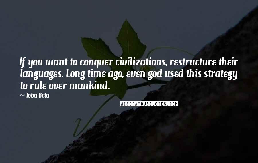 Toba Beta Quotes: If you want to conquer civilizations, restructure their languages. Long time ago, even god used this strategy to rule over mankind.