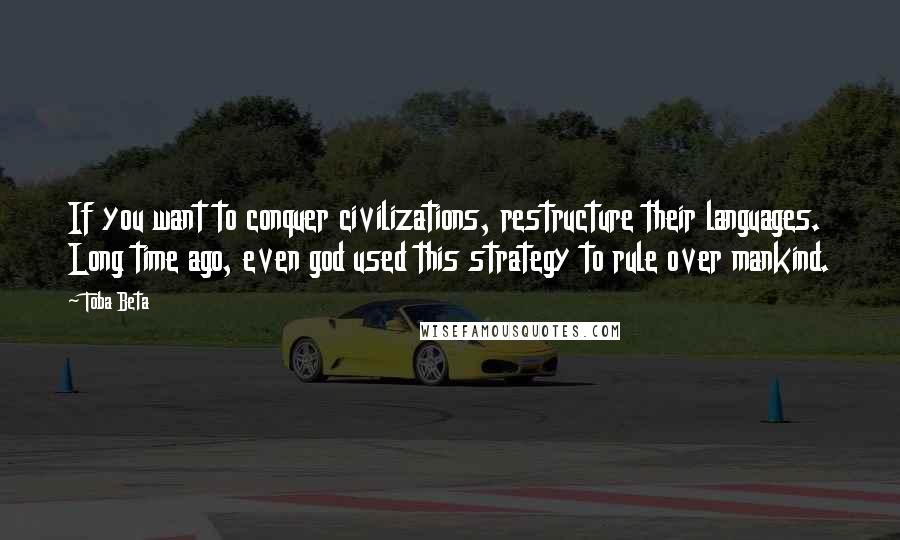 Toba Beta Quotes: If you want to conquer civilizations, restructure their languages. Long time ago, even god used this strategy to rule over mankind.