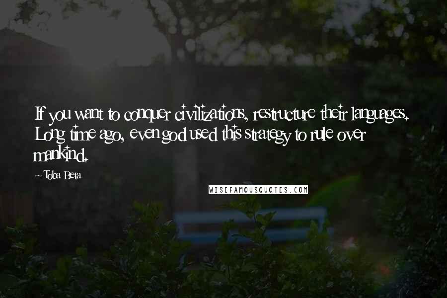Toba Beta Quotes: If you want to conquer civilizations, restructure their languages. Long time ago, even god used this strategy to rule over mankind.