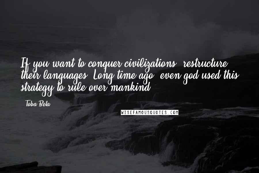 Toba Beta Quotes: If you want to conquer civilizations, restructure their languages. Long time ago, even god used this strategy to rule over mankind.