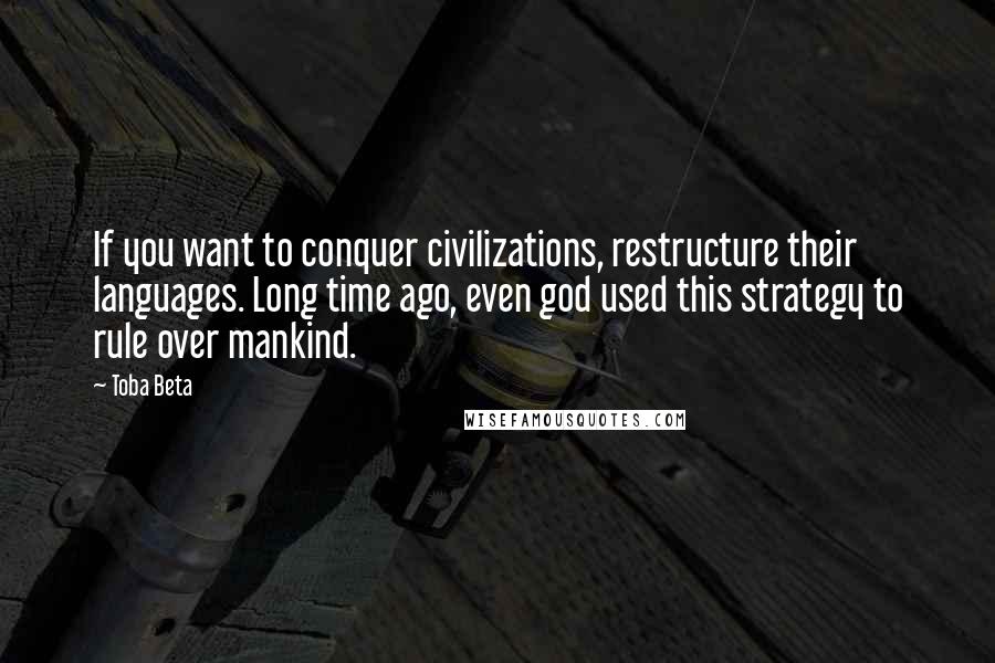 Toba Beta Quotes: If you want to conquer civilizations, restructure their languages. Long time ago, even god used this strategy to rule over mankind.