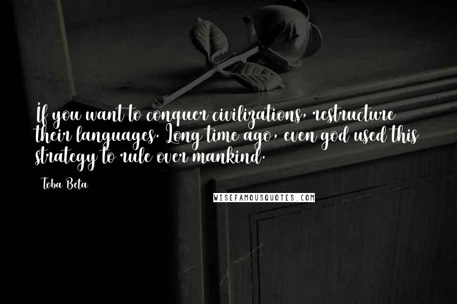 Toba Beta Quotes: If you want to conquer civilizations, restructure their languages. Long time ago, even god used this strategy to rule over mankind.