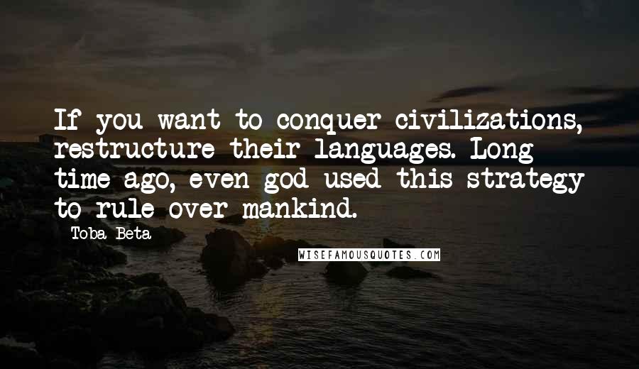 Toba Beta Quotes: If you want to conquer civilizations, restructure their languages. Long time ago, even god used this strategy to rule over mankind.