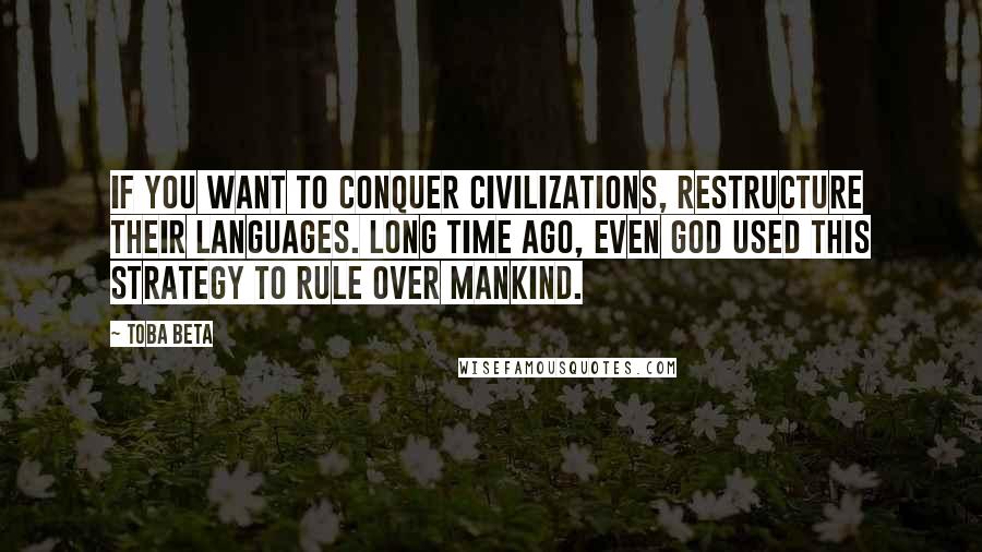 Toba Beta Quotes: If you want to conquer civilizations, restructure their languages. Long time ago, even god used this strategy to rule over mankind.