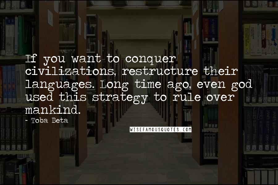 Toba Beta Quotes: If you want to conquer civilizations, restructure their languages. Long time ago, even god used this strategy to rule over mankind.