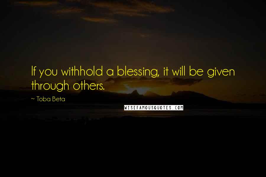 Toba Beta Quotes: If you withhold a blessing, it will be given through others.