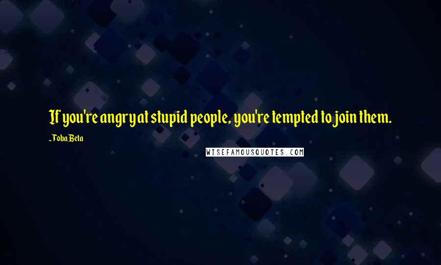 Toba Beta Quotes: If you're angry at stupid people, you're tempted to join them.