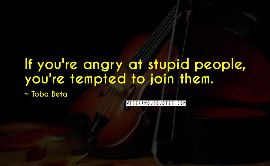 Toba Beta Quotes: If you're angry at stupid people, you're tempted to join them.