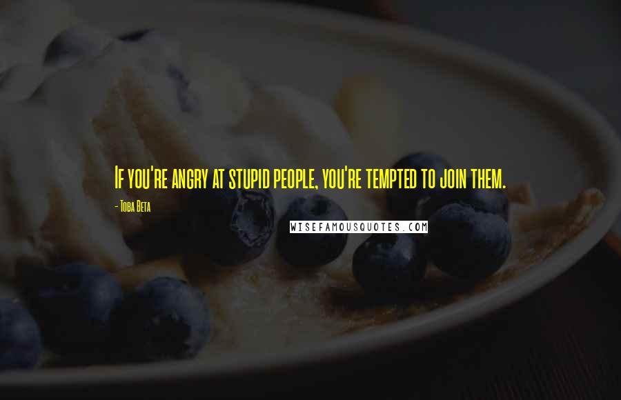 Toba Beta Quotes: If you're angry at stupid people, you're tempted to join them.
