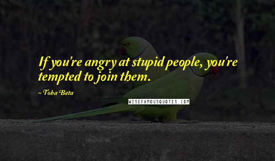 Toba Beta Quotes: If you're angry at stupid people, you're tempted to join them.