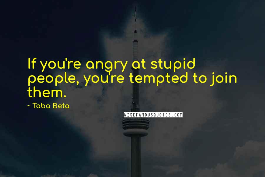 Toba Beta Quotes: If you're angry at stupid people, you're tempted to join them.