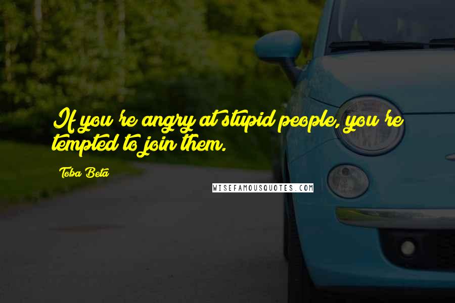 Toba Beta Quotes: If you're angry at stupid people, you're tempted to join them.