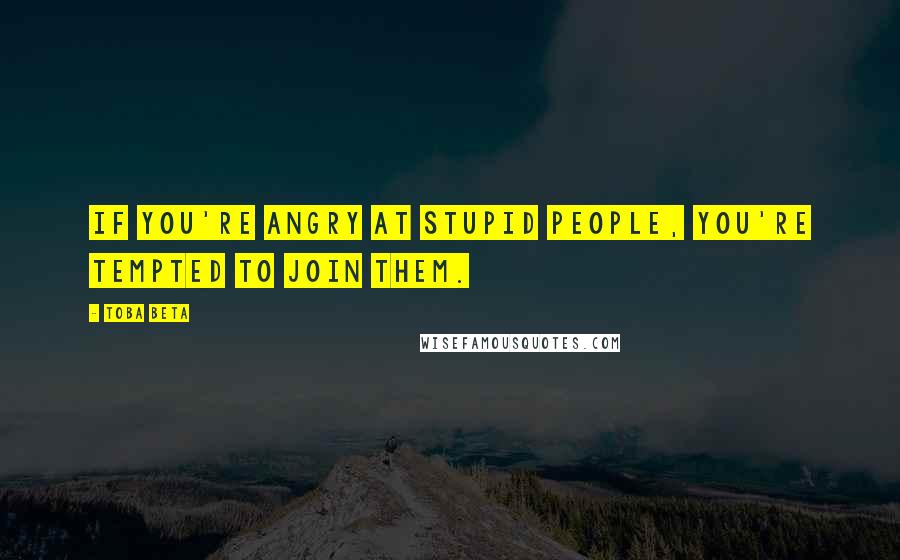 Toba Beta Quotes: If you're angry at stupid people, you're tempted to join them.