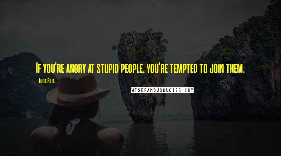 Toba Beta Quotes: If you're angry at stupid people, you're tempted to join them.