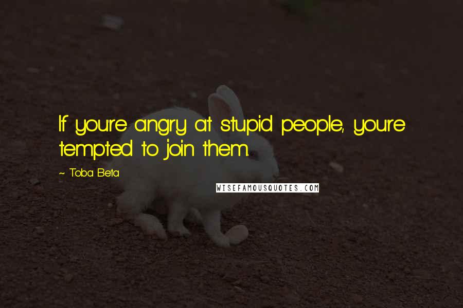 Toba Beta Quotes: If you're angry at stupid people, you're tempted to join them.