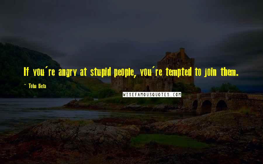 Toba Beta Quotes: If you're angry at stupid people, you're tempted to join them.