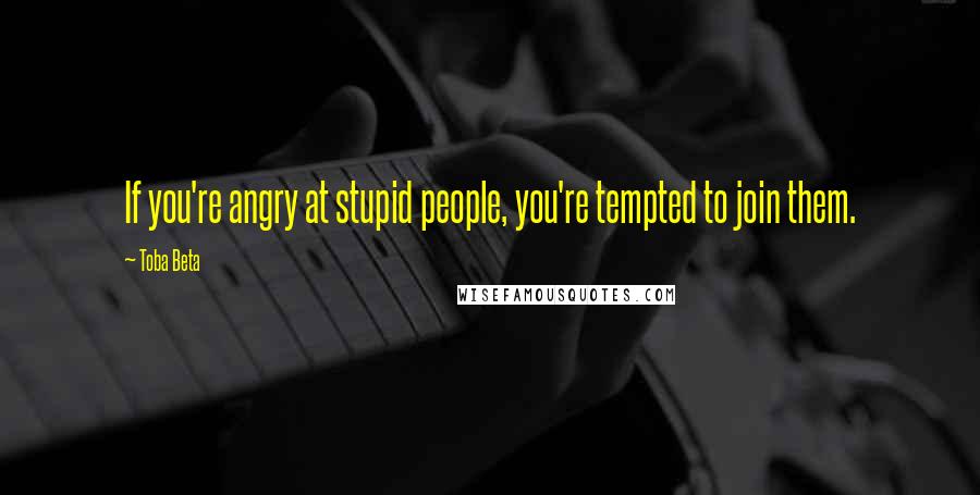 Toba Beta Quotes: If you're angry at stupid people, you're tempted to join them.