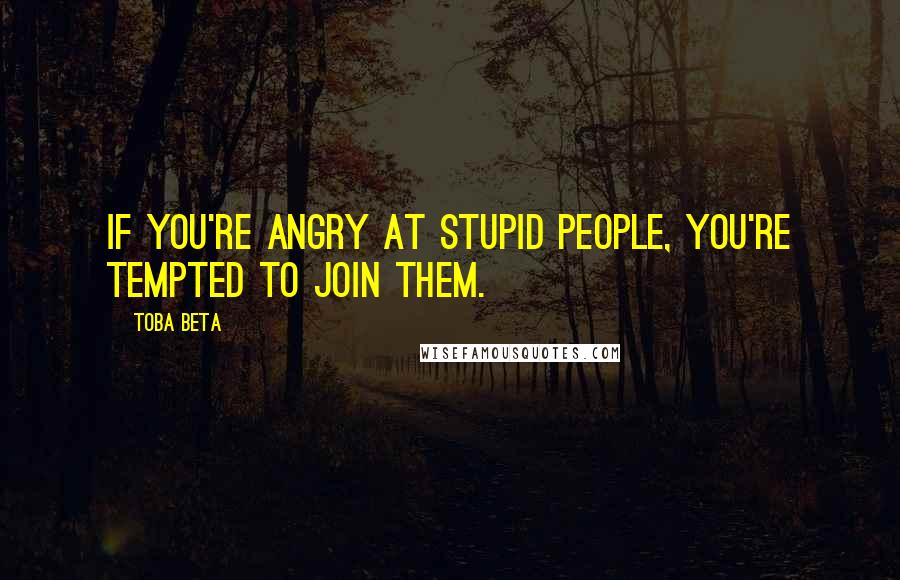 Toba Beta Quotes: If you're angry at stupid people, you're tempted to join them.