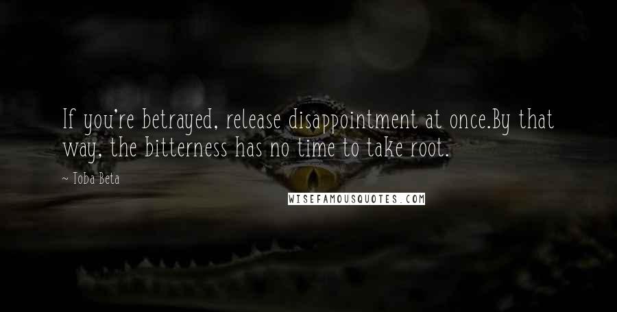 Toba Beta Quotes: If you're betrayed, release disappointment at once.By that way, the bitterness has no time to take root.