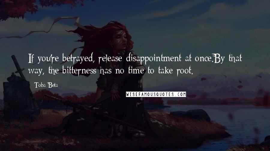 Toba Beta Quotes: If you're betrayed, release disappointment at once.By that way, the bitterness has no time to take root.