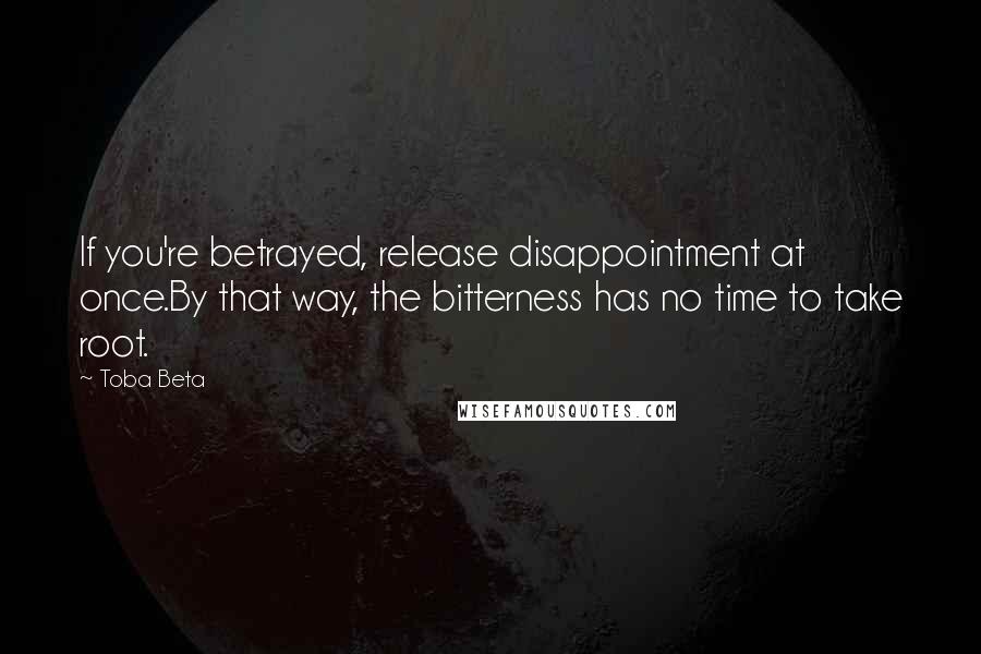 Toba Beta Quotes: If you're betrayed, release disappointment at once.By that way, the bitterness has no time to take root.