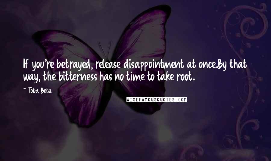 Toba Beta Quotes: If you're betrayed, release disappointment at once.By that way, the bitterness has no time to take root.