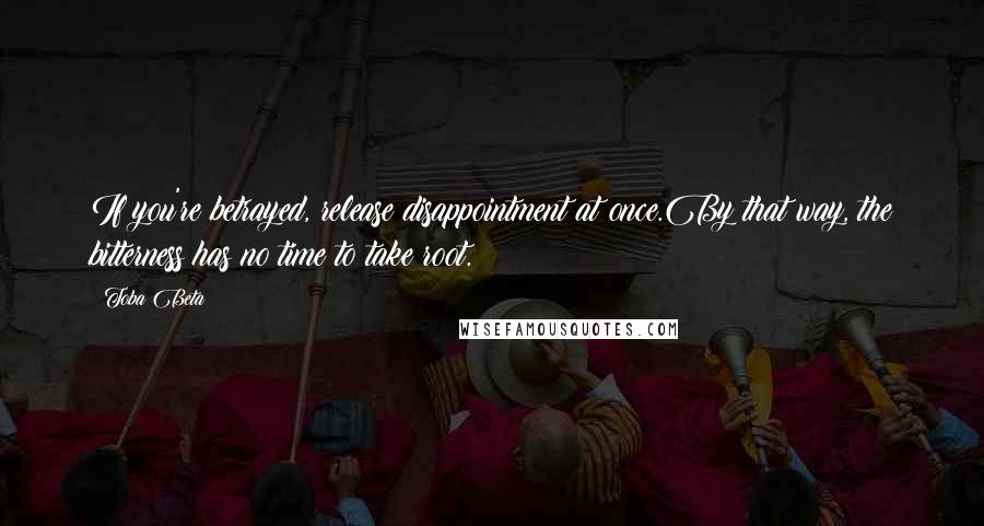 Toba Beta Quotes: If you're betrayed, release disappointment at once.By that way, the bitterness has no time to take root.
