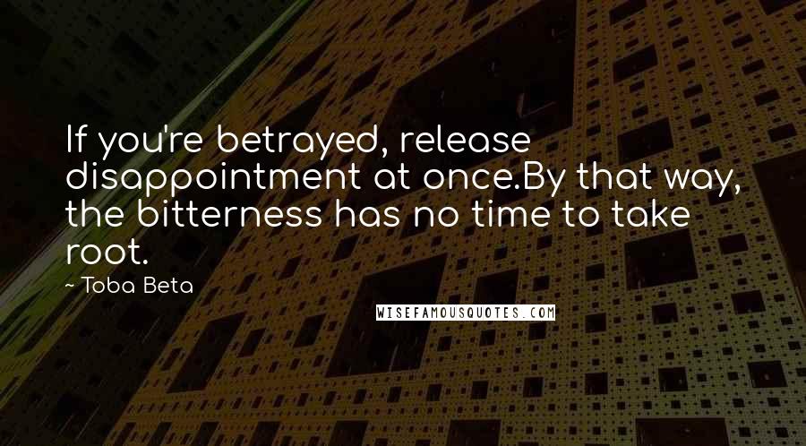 Toba Beta Quotes: If you're betrayed, release disappointment at once.By that way, the bitterness has no time to take root.