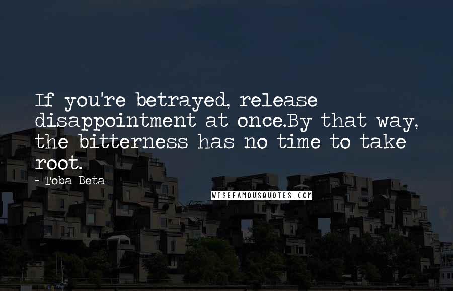 Toba Beta Quotes: If you're betrayed, release disappointment at once.By that way, the bitterness has no time to take root.