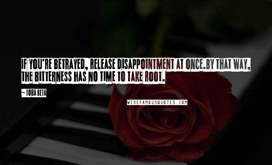 Toba Beta Quotes: If you're betrayed, release disappointment at once.By that way, the bitterness has no time to take root.