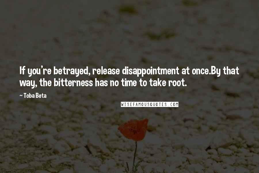 Toba Beta Quotes: If you're betrayed, release disappointment at once.By that way, the bitterness has no time to take root.