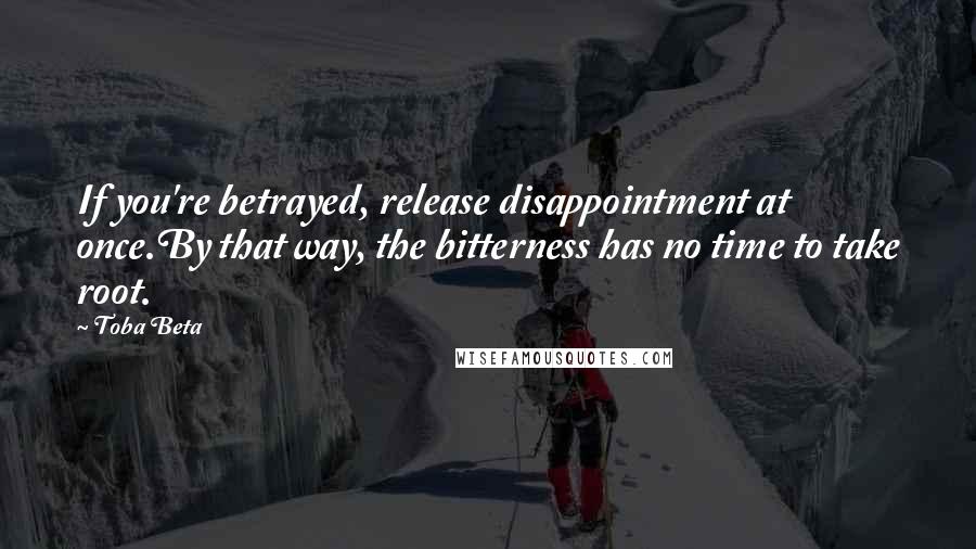 Toba Beta Quotes: If you're betrayed, release disappointment at once.By that way, the bitterness has no time to take root.