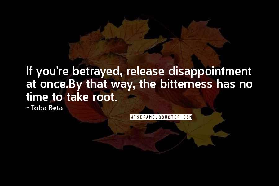 Toba Beta Quotes: If you're betrayed, release disappointment at once.By that way, the bitterness has no time to take root.