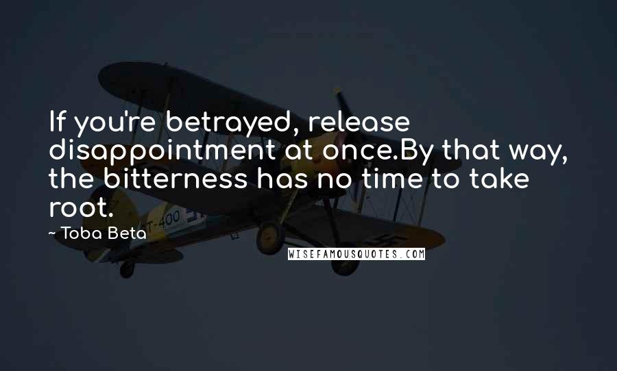 Toba Beta Quotes: If you're betrayed, release disappointment at once.By that way, the bitterness has no time to take root.